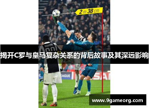 揭开C罗与皇马复杂关系的背后故事及其深远影响 揭开C罗与皇马复杂关系的背后故事及其深远影响