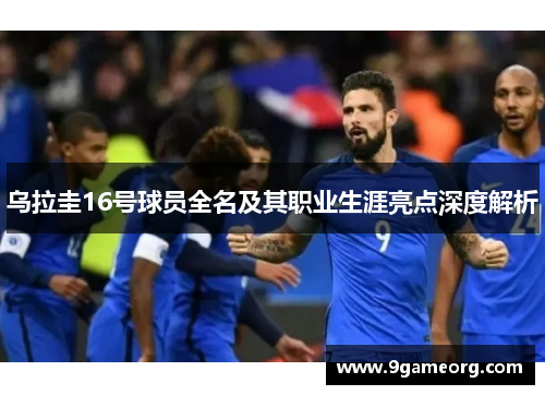 乌拉圭16号球员全名及其职业生涯亮点深度解析 乌拉圭16号球员全名及其职业生涯亮点深度解析