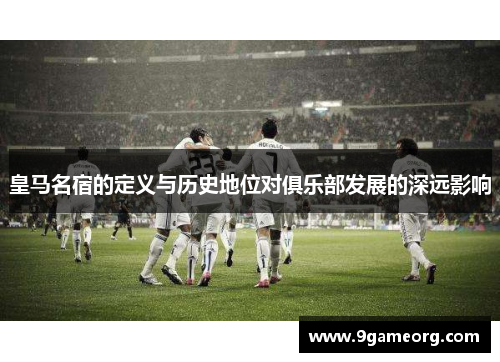 皇马名宿的定义与历史地位对俱乐部发展的深远影响 皇马名宿的定义与历史地位对俱乐部发展的深远影响