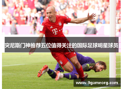 突尼斯门神推荐五位值得关注的国际足球明星球员