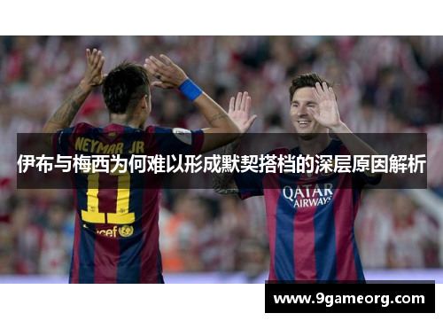 伊布与梅西为何难以形成默契搭档的深层原因解析