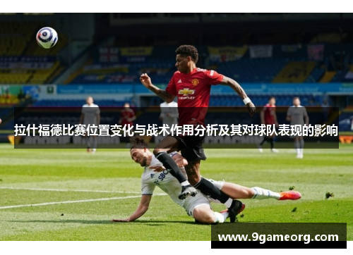 拉什福德比赛位置变化与战术作用分析及其对球队表现的影响