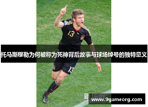托马斯穆勒为何被称为死神背后故事与球场绰号的独特意义