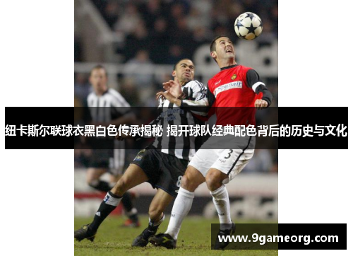 纽卡斯尔联球衣黑白色传承揭秘 揭开球队经典配色背后的历史与文化