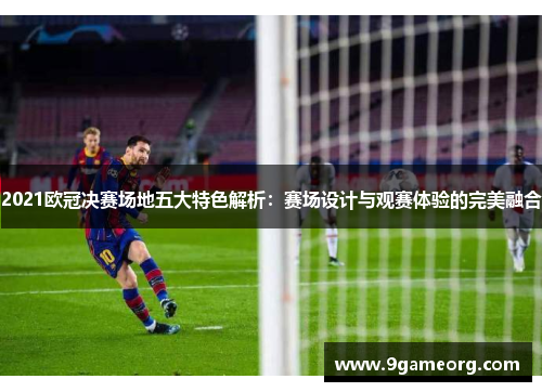2021欧冠决赛场地五大特色解析:赛场设计与观赛体验的完美融合 2021欧冠决赛场地五大特色解析:赛场设计与观赛体验的完美融合