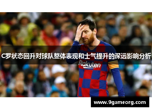 C罗状态回升对球队整体表现和士气提升的深远影响分析