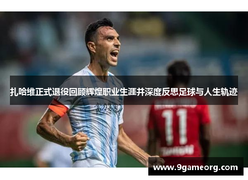 扎哈维正式退役回顾辉煌职业生涯并深度反思足球与人生轨迹