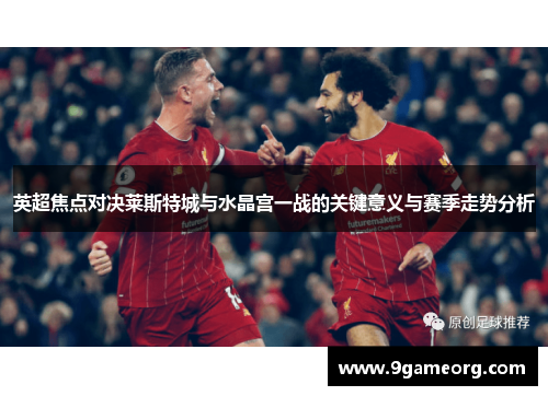 英超焦点对决莱斯特城与水晶宫一战的关键意义与赛季走势分析 英超焦点对决莱斯特城与水晶宫一战的关键意义与赛季走势分析