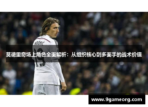 莫德里奇场上角色全面解析:从组织核心到多面手的战术价值 莫德里奇场上角色全面解析:从组织核心到多面手的战术价值