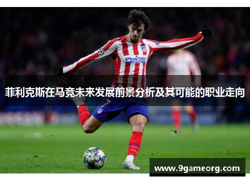 菲利克斯在马竞未来发展前景分析及其可能的职业走向 菲利克斯在马竞未来发展前景分析及其可能的职业走向