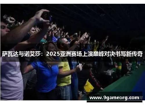 萨瓦达与诺艾莎：2025亚洲赛场上演巅峰对决书写新传奇