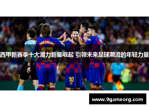 西甲新赛季十大潜力新星崛起 引领未来足球潮流的年轻力量