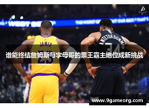 谁能终结詹姆斯与字母哥的票王霸主地位成新挑战