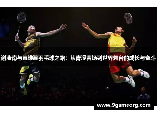 谢浩南与曾维瀚羽毛球之路:从青涩赛场到世界舞台的成长与奋斗 谢浩南与曾维瀚羽毛球之路:从青涩赛场到世界舞台的成长与奋斗