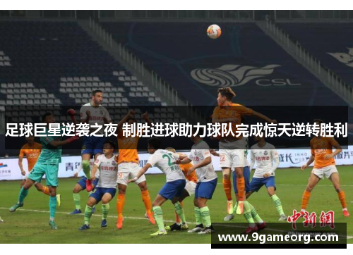 足球巨星逆袭之夜 制胜进球助力球队完成惊天逆转胜利 足球巨星逆袭之夜 制胜进球助力球队完成惊天逆转胜利