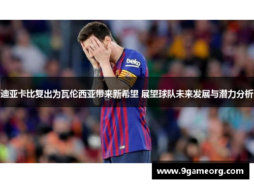 迪亚卡比复出为瓦伦西亚带来新希望 展望球队未来发展与潜力分析