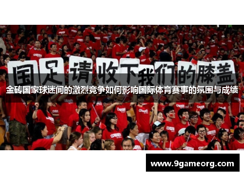 金砖国家球迷间的激烈竞争如何影响国际体育赛事的氛围与成绩 金砖国家球迷间的激烈竞争如何影响国际体育赛事的氛围与成绩