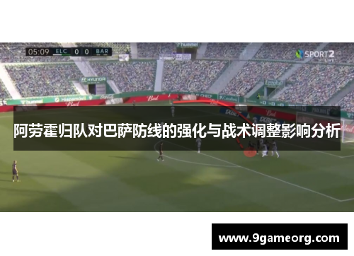 阿劳霍归队对巴萨防线的强化与战术调整影响分析 阿劳霍归队对巴萨防线的强化与战术调整影响分析