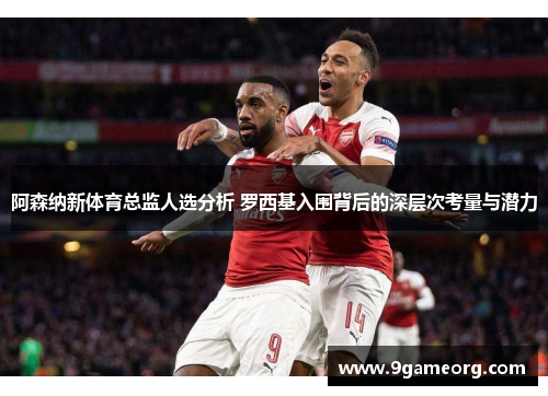 阿森纳新体育总监人选分析 罗西基入围背后的深层次考量与潜力 阿森纳新体育总监人选分析 罗西基入围背后的深层次考量与潜力