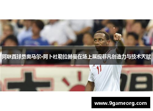 阿联酋球员奥马尔·阿卜杜勒拉赫曼在场上展现非凡创造力与技术天赋
