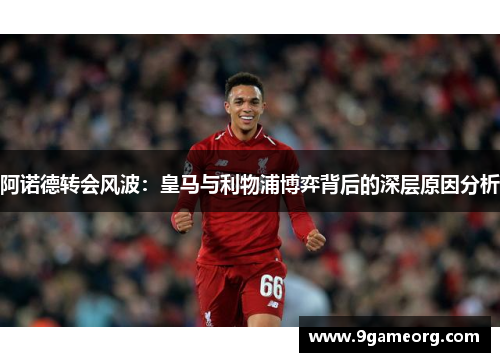 阿诺德转会风波:皇马与利物浦博弈背后的深层原因分析 阿诺德转会风波:皇马与利物浦博弈背后的深层原因分析