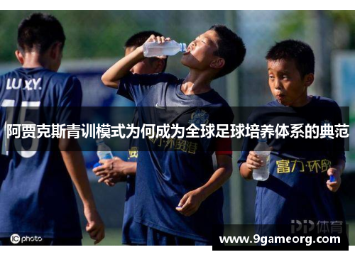 阿贾克斯青训模式为何成为全球足球培养体系的典范 阿贾克斯青训模式为何成为全球足球培养体系的典范