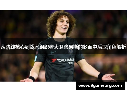 从防线核心到战术组织者大卫路易斯的多面中后卫角色解析 从防线核心到战术组织者大卫路易斯的多面中后卫角色解析