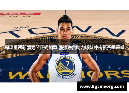 周琦重返新疆男篮正式加盟 强强联合助力球队冲击新赛季荣誉