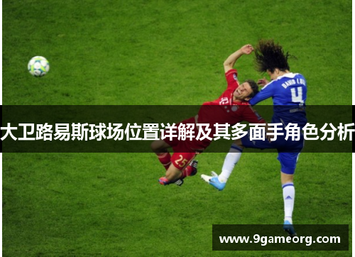 大卫路易斯球场位置详解及其多面手角色分析 大卫路易斯球场位置详解及其多面手角色分析