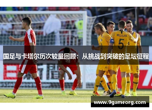 国足与卡塔尔历次较量回顾：从挑战到突破的足坛征程