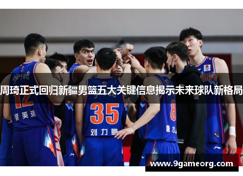 周琦正式回归新疆男篮五大关键信息揭示未来球队新格局 周琦正式回归新疆男篮五大关键信息揭示未来球队新格局