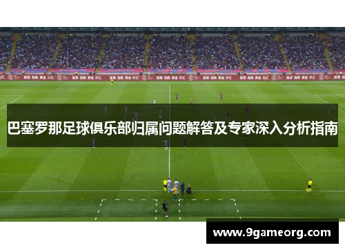 巴塞罗那足球俱乐部归属问题解答及专家深入分析指南