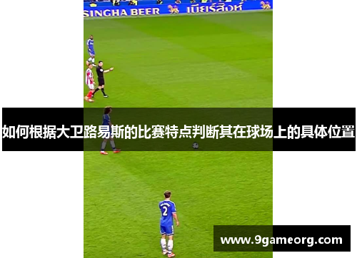 如何根据大卫路易斯的比赛特点判断其在球场上的具体位置