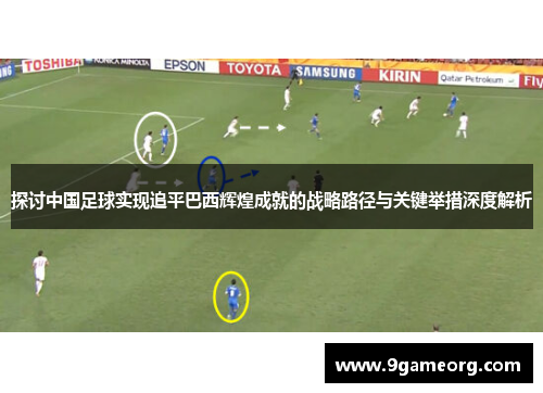 探讨中国足球实现追平巴西辉煌成就的战略路径与关键举措深度解析