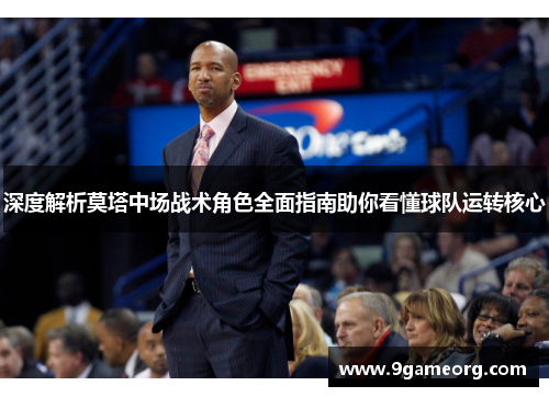 深度解析莫塔中场战术角色全面指南助你看懂球队运转核心