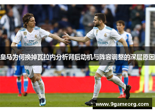 皇马为何换掉瓦拉内分析背后动机与阵容调整的深层原因